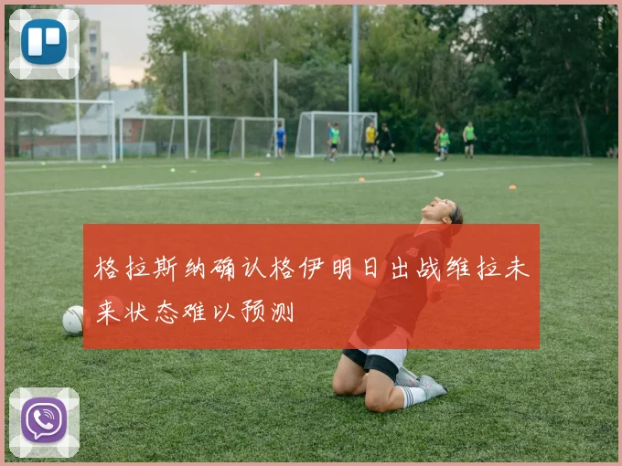 格拉斯纳确认格伊明日出战维拉未来状态难以预测