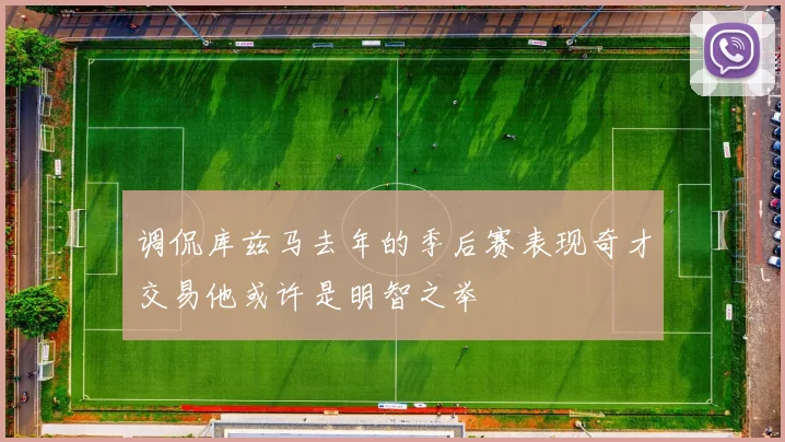 调侃库兹马去年的季后赛表现奇才交易他或许是明智之举