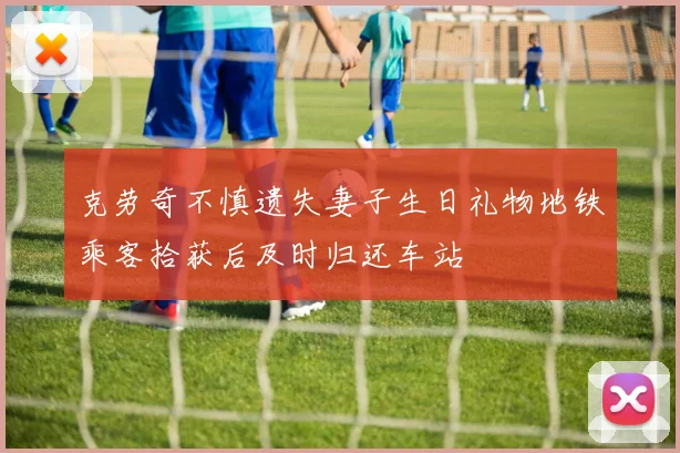 克劳奇不慎遗失妻子生日礼物地铁乘客拾获后及时归还车站