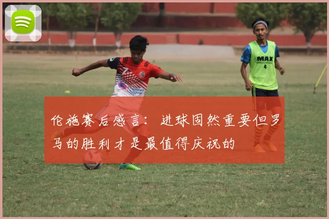 伦施赛后感言：进球固然重要但罗马的胜利才是最值得庆祝的