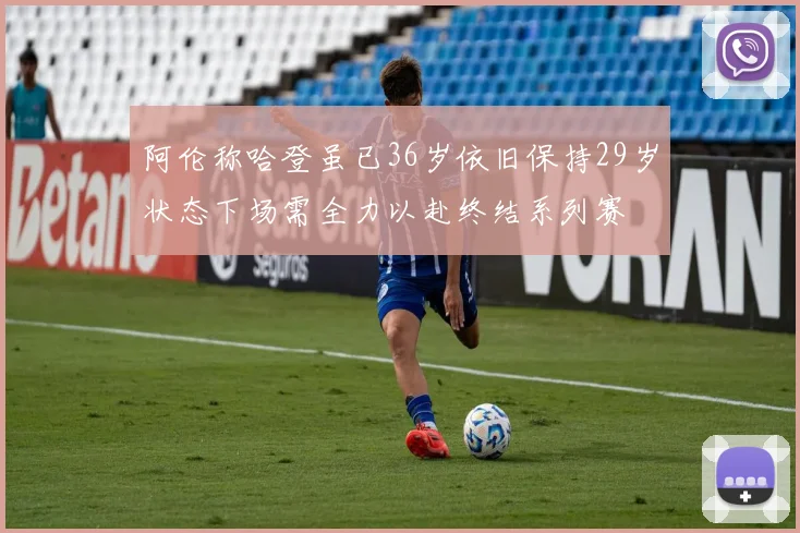 阿伦称哈登虽已36岁依旧保持29岁状态下场需全力以赴终结系列赛
