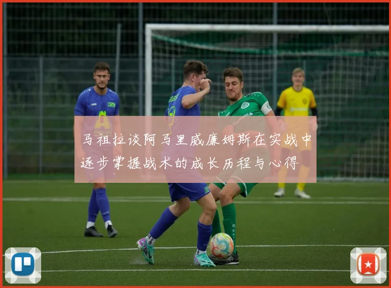 马祖拉谈阿马里威廉姆斯在实战中逐步掌握战术的成长历程与心得