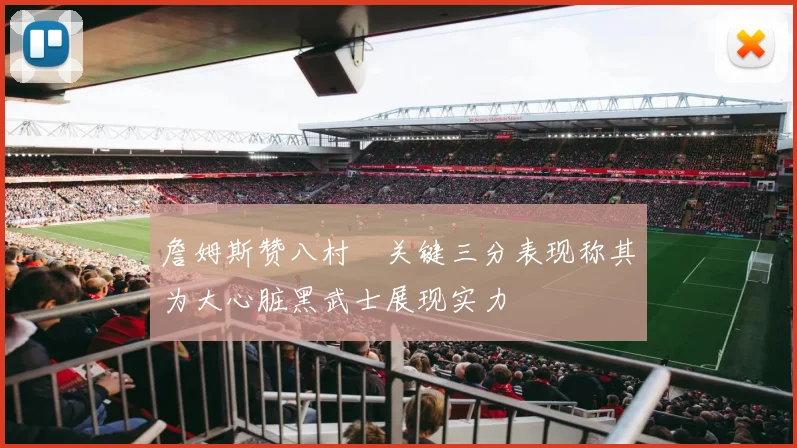 詹姆斯赞八村塁关键三分表现称其为大心脏黑武士展现实力