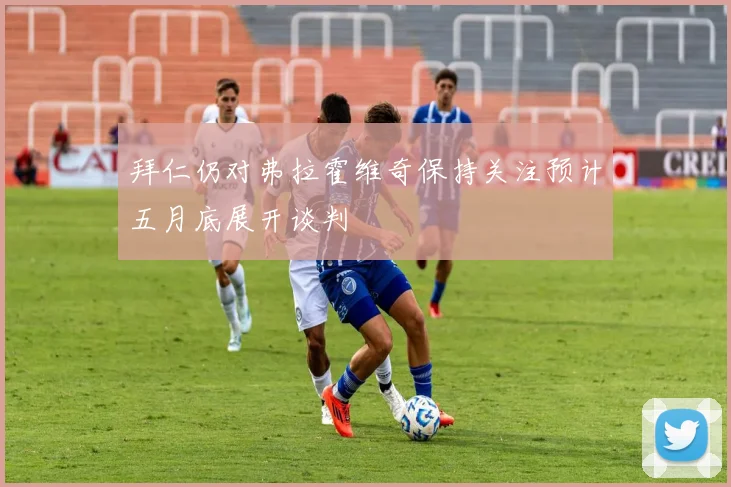 拜仁仍对弗拉霍维奇保持关注预计五月底展开谈判
