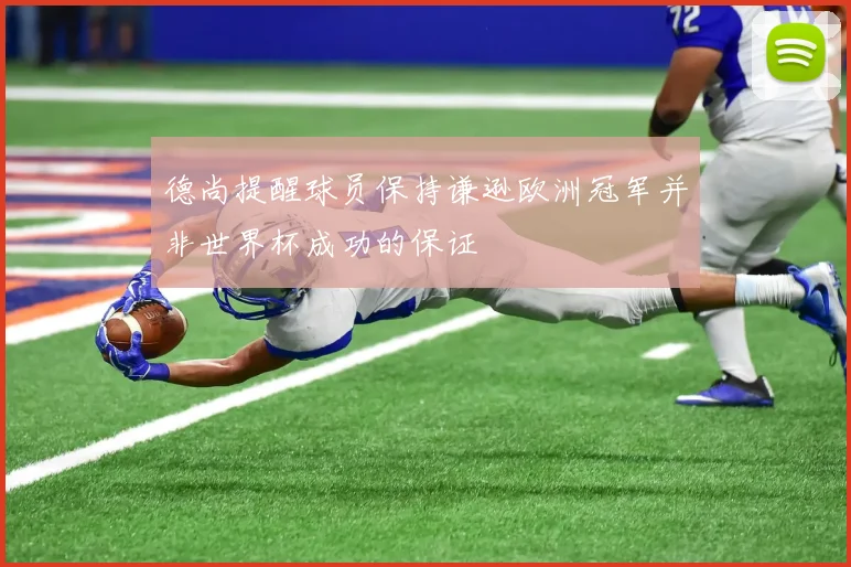德尚提醒球员保持谦逊欧洲冠军并非世界杯成功的保证