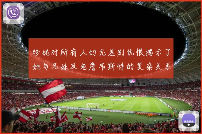珍妮对所有人的无差别仇恨揭示了她与兄妹及老詹韦斯特的复杂关系