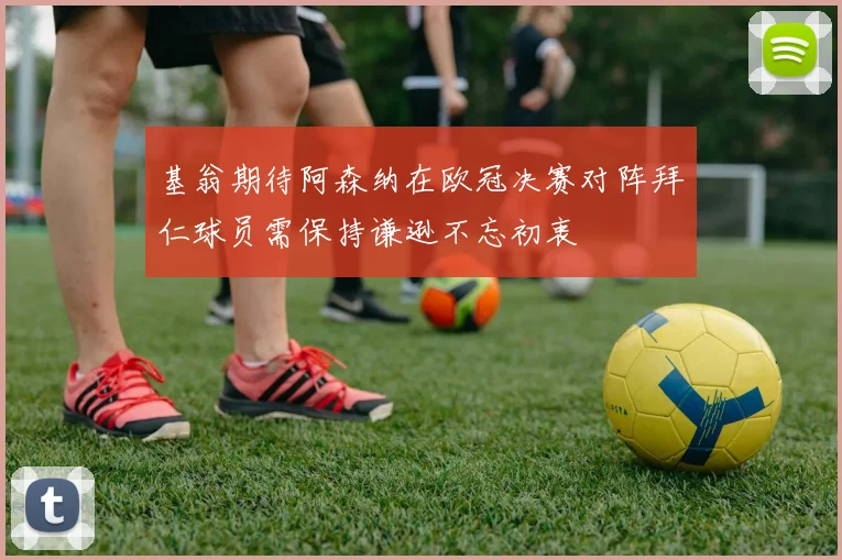 基翁期待阿森纳在欧冠决赛对阵拜仁球员需保持谦逊不忘初衷