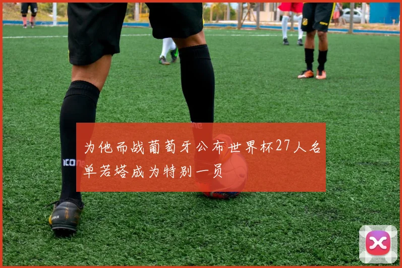 为他而战葡萄牙公布世界杯27人名单若塔成为特别一员