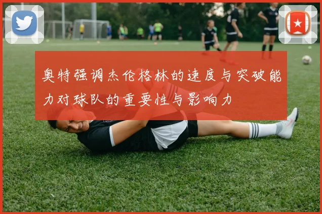 奥特强调杰伦格林的速度与突破能力对球队的重要性与影响力