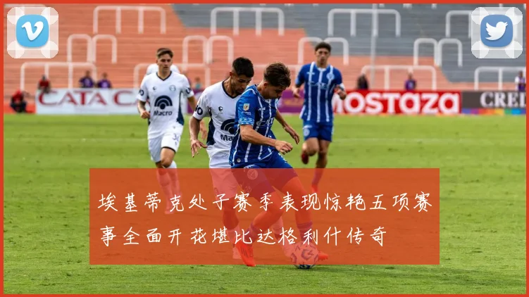 埃基蒂克处子赛季表现惊艳五项赛事全面开花堪比达格利什传奇