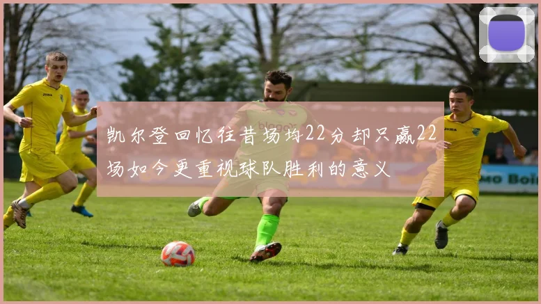 凯尔登回忆往昔场均22分却只赢22场如今更重视球队胜利的意义