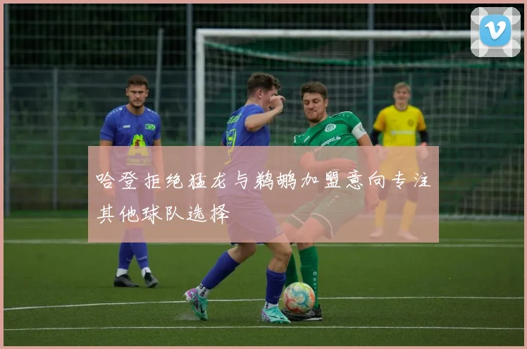 哈登拒绝猛龙与鹈鹕加盟意向专注其他球队选择